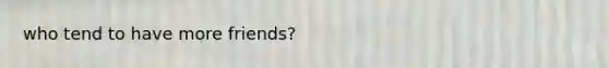 who tend to have more friends?