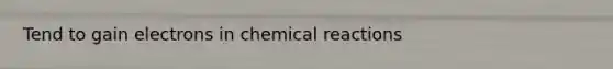 Tend to gain electrons in chemical reactions