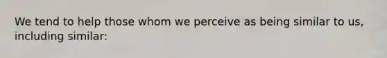 We tend to help those whom we perceive as being similar to us, including similar: