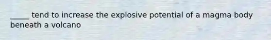 _____ tend to increase the explosive potential of a magma body beneath a volcano