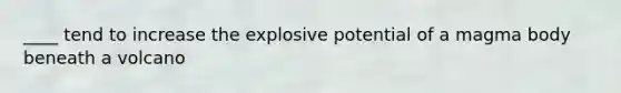 ____ tend to increase the explosive potential of a magma body beneath a volcano