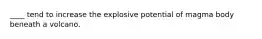 ____ tend to increase the explosive potential of magma body beneath a volcano.