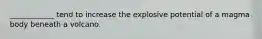 ____________ tend to increase the explosive potential of a magma body beneath a volcano.