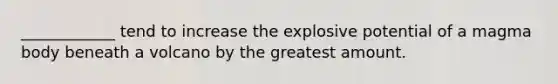 ____________ tend to increase the explosive potential of a magma body beneath a volcano by the greatest amount.