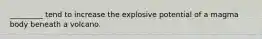 _________ tend to increase the explosive potential of a magma body beneath a volcano.