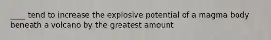 ____ tend to increase the explosive potential of a magma body beneath a volcano by the greatest amount