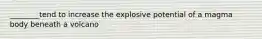 ________tend to increase the explosive potential of a magma body beneath a volcano