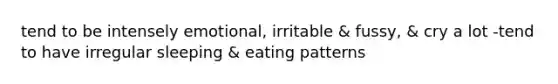 tend to be intensely emotional, irritable & fussy, & cry a lot -tend to have irregular sleeping & eating patterns