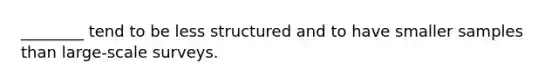 ________ tend to be less structured and to have smaller samples than large-scale surveys.