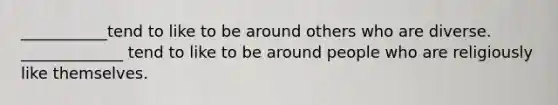 ___________tend to like to be around others who are diverse. _____________ tend to like to be around people who are religiously like themselves.