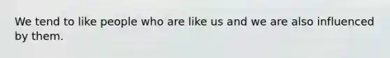 We tend to like people who are like us and we are also influenced by them.