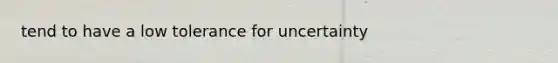 tend to have a low tolerance for uncertainty