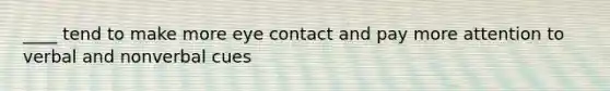 ____ tend to make more eye contact and pay more attention to verbal and nonverbal cues