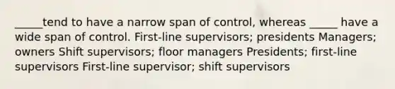 _____tend to have a narrow span of control, whereas _____ have a wide span of control. First-line supervisors; presidents Managers; owners Shift supervisors; floor managers Presidents; first-line supervisors First-line supervisor; shift supervisors