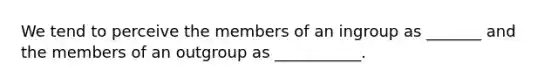 We tend to perceive the members of an ingroup as _______ and the members of an outgroup as ___________.