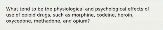 What tend to be the physiological and psychological effects of use of opioid drugs, such as morphine, codeine, heroin, oxycodone, methadone, and opium?