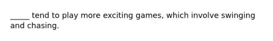 _____ tend to play more exciting games, which involve swinging and chasing.