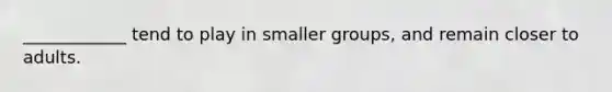 ____________ tend to play in smaller groups, and remain closer to adults.