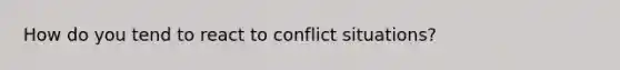 How do you tend to react to conflict situations?