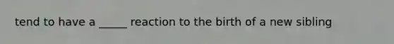 tend to have a _____ reaction to the birth of a new sibling