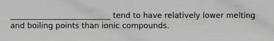 __________________________ tend to have relatively lower melting and boiling points than ionic compounds.