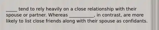 _____ tend to rely heavily on a close relationship with their spouse or partner. Whereas ___________, in contrast, are more likely to list close friends along with their spouse as confidants.