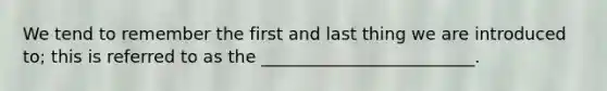 We tend to remember the first and last thing we are introduced to; this is referred to as the _________________________.