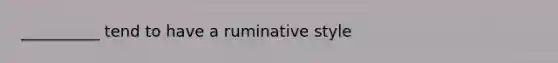 __________ tend to have a ruminative style