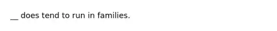 __ does tend to run in families.