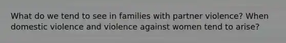 What do we tend to see in families with partner violence? When domestic violence and violence against women tend to arise?