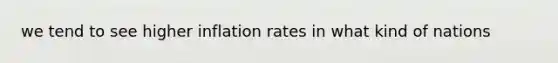 we tend to see higher inflation rates in what kind of nations