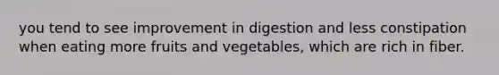 you tend to see improvement in digestion and less constipation when eating more fruits and vegetables, which are rich in fiber.