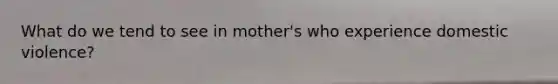 What do we tend to see in mother's who experience domestic violence?