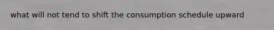 what will not tend to shift the consumption schedule upward