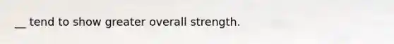 __ tend to show greater overall strength.