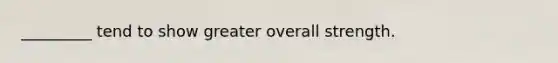 _________ tend to show greater overall strength.