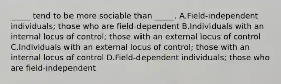 _____ tend to be more sociable than _____. A.Field-independent individuals; those who are field-dependent B.Individuals with an internal locus of control; those with an external locus of control C.Individuals with an external locus of control; those with an internal locus of control D.Field-dependent individuals; those who are field-independent