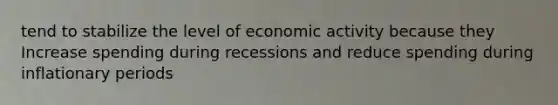 tend to stabilize the level of economic activity because they Increase spending during recessions and reduce spending during inflationary periods