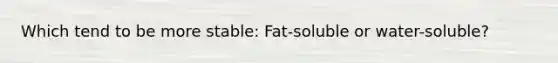 Which tend to be more stable: Fat-soluble or water-soluble?