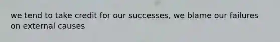 we tend to take credit for our successes, we blame our failures on external causes