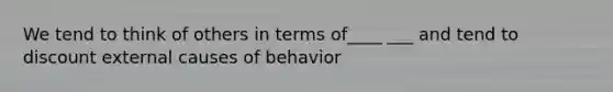 We tend to think of others in terms of____ ___ and tend to discount external causes of behavior