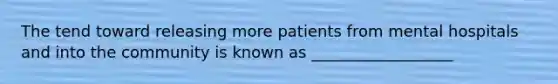 The tend toward releasing more patients from mental hospitals and into the community is known as __________________