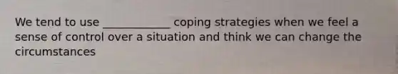 We tend to use ____________ coping strategies when we feel a sense of control over a situation and think we can change the circumstances