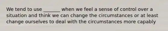 We tend to use _______ when we feel a sense of control over a situation and think we can change the circumstances or at least change ourselves to deal with the circumstances more capably