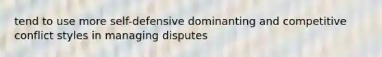 tend to use more self-defensive dominanting and competitive conflict styles in managing disputes