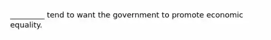 _________ tend to want the government to promote economic equality.