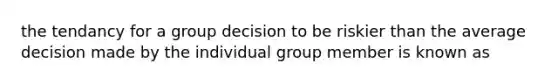 the tendancy for a group decision to be riskier than the average decision made by the individual group member is known as