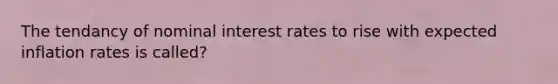 The tendancy of nominal interest rates to rise with expected inflation rates is called?