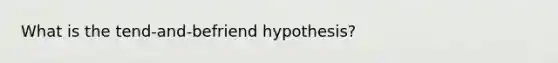 What is the tend-and-befriend hypothesis?