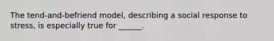The tend-and-befriend model, describing a social response to stress, is especially true for ______.